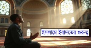 ইসলামে ইবাদতের গুরুত্ব: আত্মার প্রশান্তি এবং জীবনের উদ্দেশ্য পূরণ