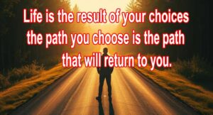 Life is the result of your choices: the path you choose is the path that will return to you. 8 Life is the result of your choices