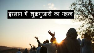 इस्लाम में शुक्रगुज़ारी का महत्व: कृतज्ञता के माध्यम से आध्यात्मिक और सामाजिक उन्नति