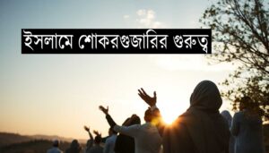 ইসলামে শোকরগুজারির গুরুত্ব: কৃতজ্ঞতার মাধ্যমে আত্মিক ও সামাজিক উন্নতি