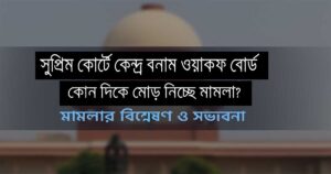 সুপ্রিম কোর্টে কেন্দ্র বনাম ওয়াকফ বোর্ড কোন দিকে মোড় নিচ্ছে মামলা (গভীর বিশ্লেষণ)