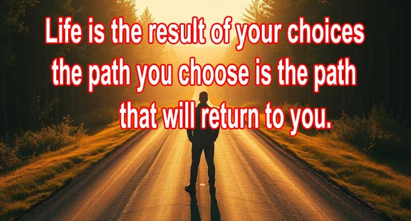 Life is the result of your choices: the path you choose is the path that will return to you.